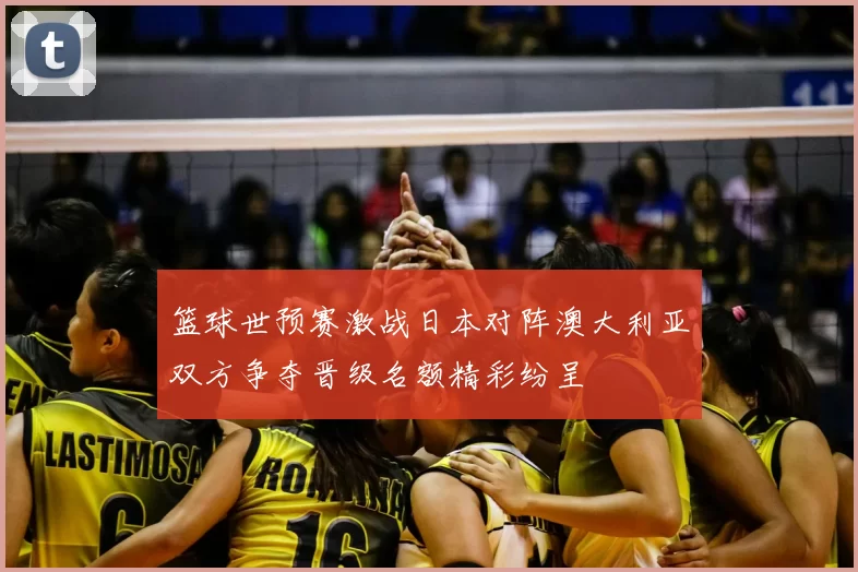 篮球世预赛激战日本对阵澳大利亚双方争夺晋级名额精彩纷呈
