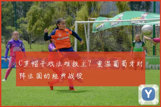 C罗帽子戏法难救主?重温葡萄牙对阵法国的经典战役