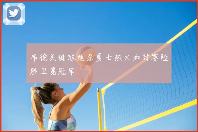 韦德关键球绝杀勇士热火加时赛险胜卫冕冠军