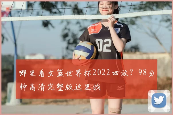 哪里看女篮世界杯2022回放？98分钟高清完整版这里找