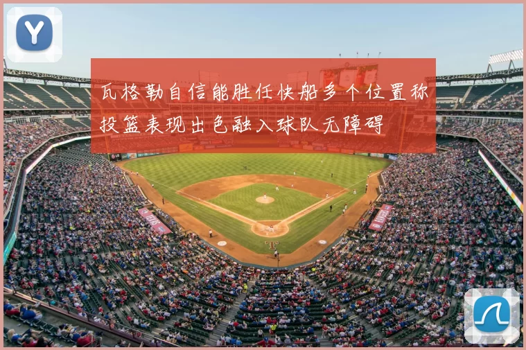 瓦格勒自信能胜任快船多个位置称投篮表现出色融入球队无障碍