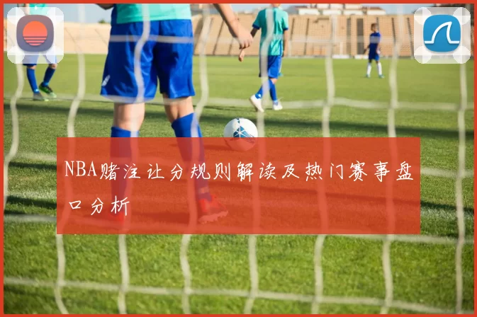 NBA赌注让分规则解读及热门赛事盘口分析