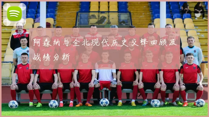 阿森纳与全北现代历史交锋回顾及战绩分析