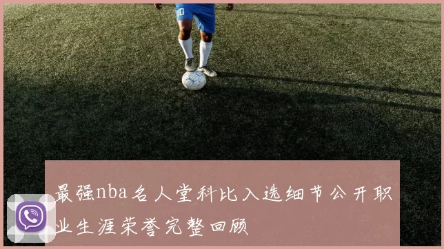 最强nba名人堂科比入选细节公开职业生涯荣誉完整回顾