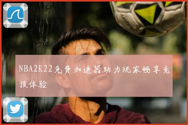 NBA2K22免费加速器助力玩家畅享竞技体验