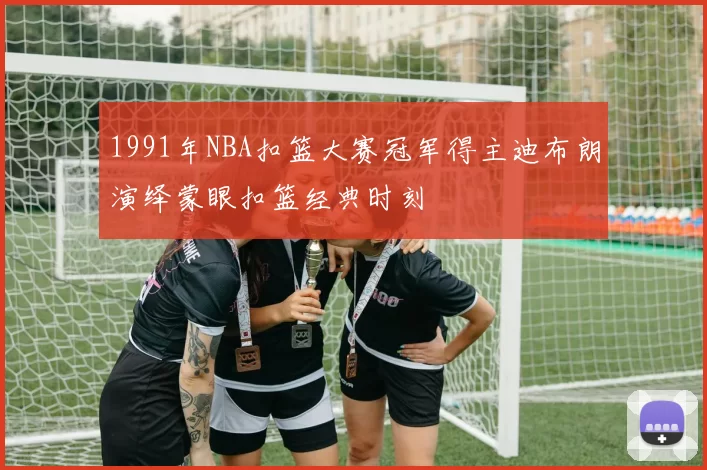 1991年NBA扣篮大赛冠军得主迪布朗演绎蒙眼扣篮经典时刻