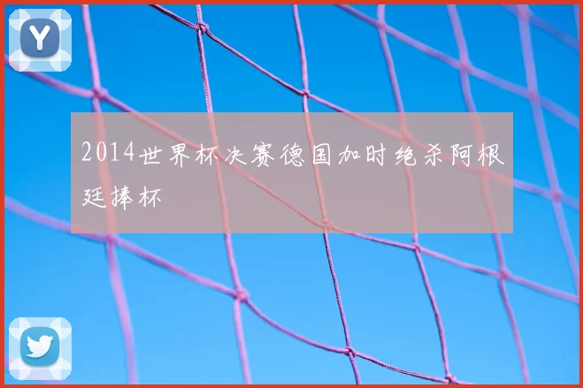 2014世界杯决赛德国加时绝杀阿根廷捧杯