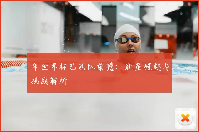 年世界杯巴西队前瞻：新星崛起与挑战解析