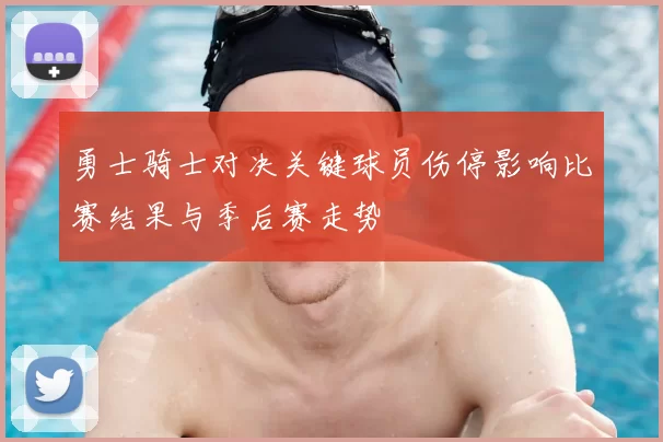 勇士骑士对决关键球员伤停影响比赛结果与季后赛走势