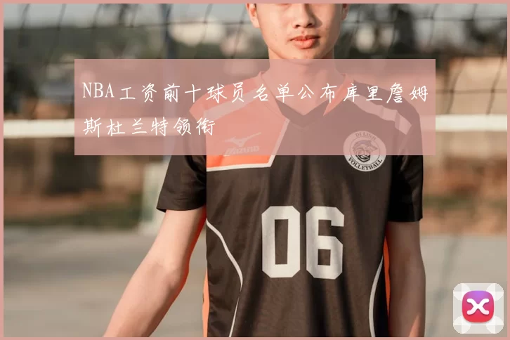 NBA工资前十球员名单公布库里詹姆斯杜兰特领衔