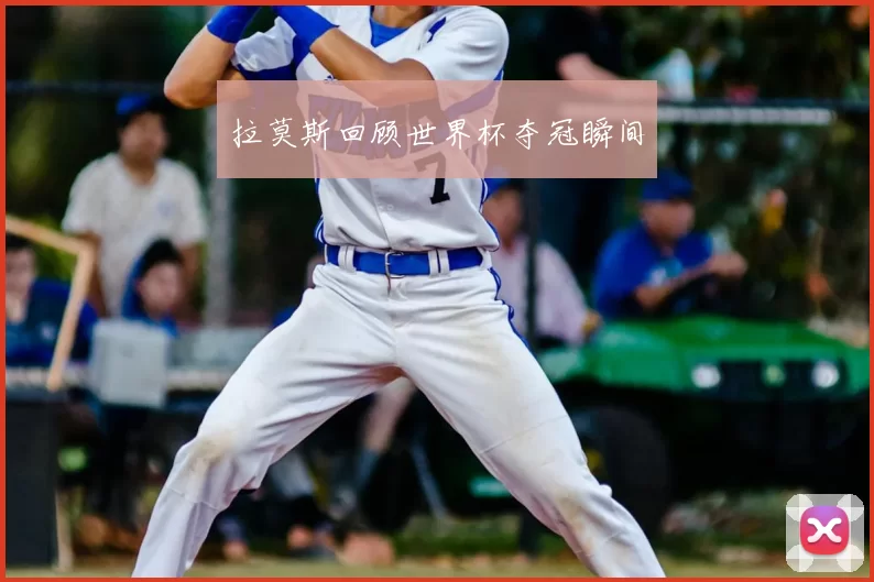 拉莫斯回顾世界杯夺冠瞬间