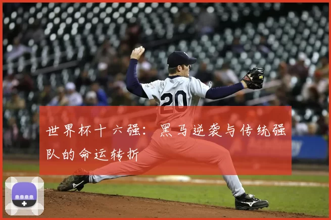 世界杯十六强:黑马逆袭与传统强队的命运转折
