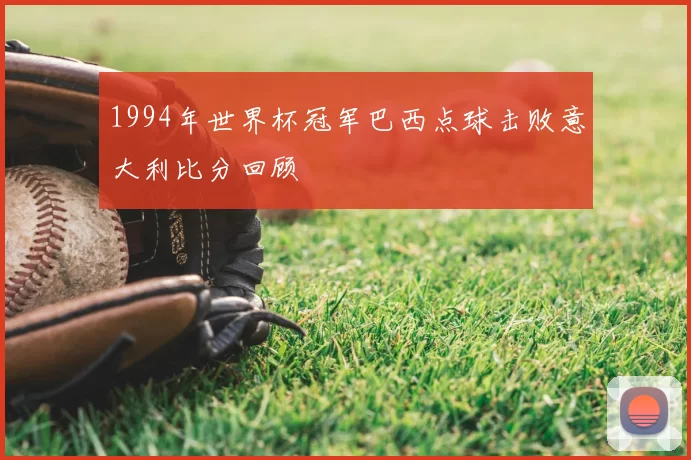 1994年世界杯冠军巴西点球击败意大利比分回顾