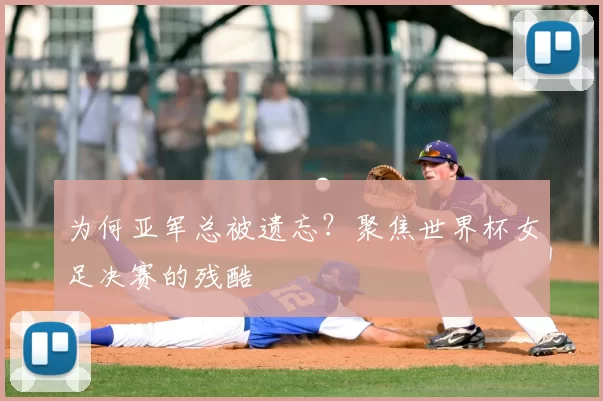 为何亚军总被遗忘？聚焦世界杯女足决赛的残酷