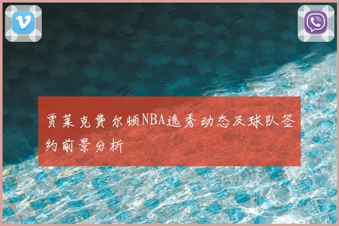 贾莱克费尔顿NBA选秀动态及球队签约前景分析