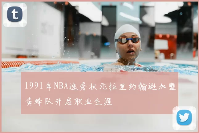 1991年NBA选秀状元拉里约翰逊加盟黄蜂队开启职业生涯