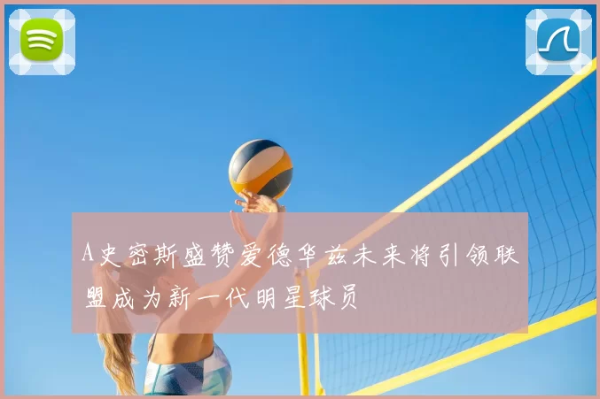 A史密斯盛赞爱德华兹未来将引领联盟成为新一代明星球员