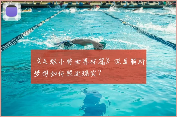 《足球小将世界杯篇》深度解析:梦想如何照进现实?