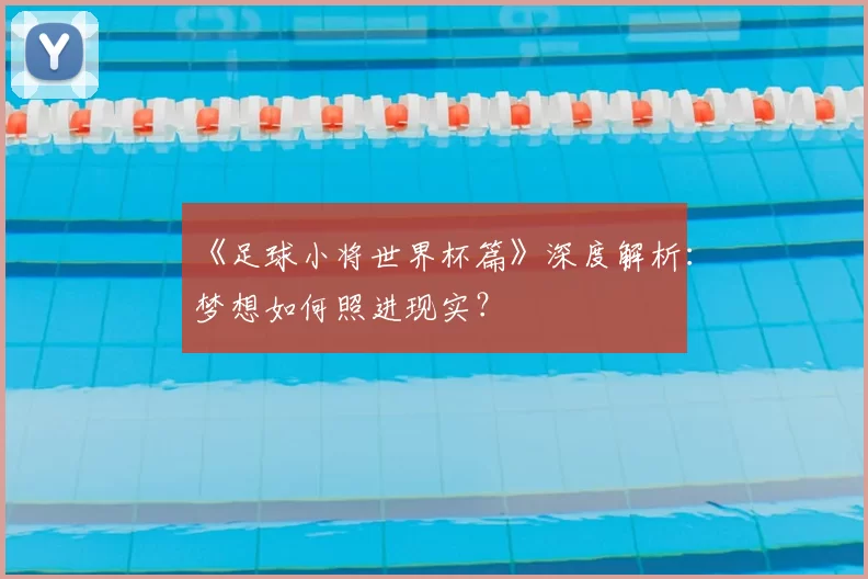 《足球小将世界杯篇》深度解析：梦想如何照进现实？