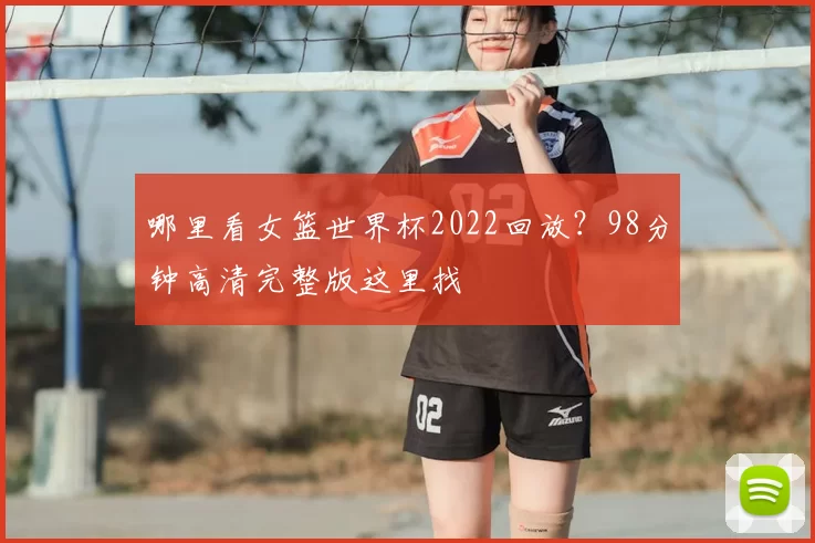 哪里看女篮世界杯2022回放？98分钟高清完整版这里找