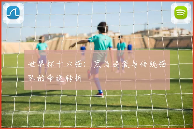 世界杯十六强:黑马逆袭与传统强队的命运转折