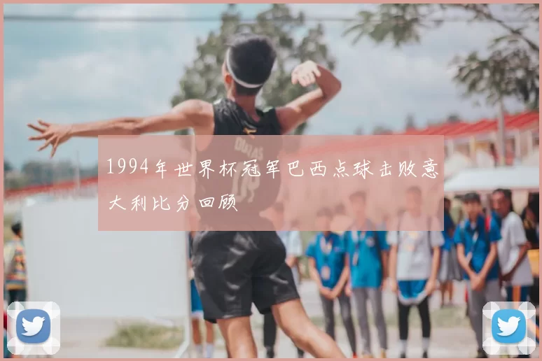 1994年世界杯冠军巴西点球击败意大利比分回顾