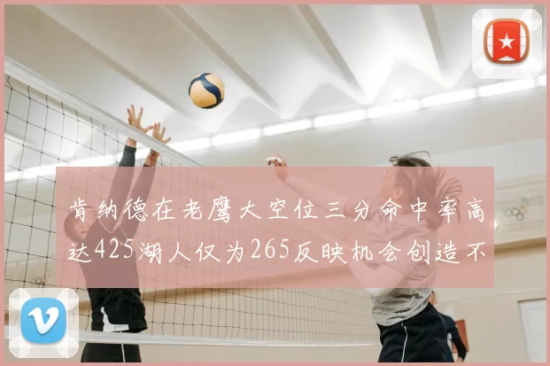 肯纳德在老鹰大空位三分命中率高达425湖人仅为265反映机会创造不足