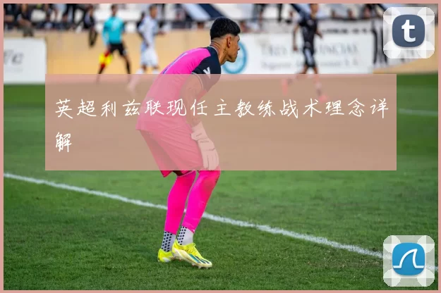 英超利兹联现任主教练战术理念详解