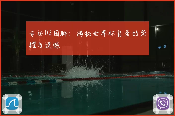 专访02国脚：揭秘世界杯首秀的荣耀与遗憾