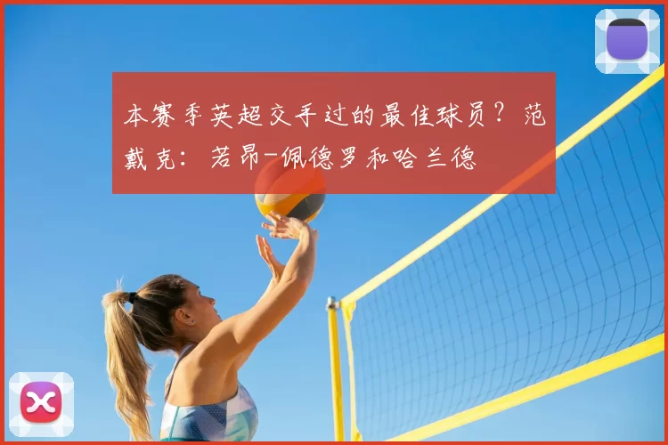 本赛季英超交手过的最佳球员?范戴克:若昂-佩德罗和哈兰德