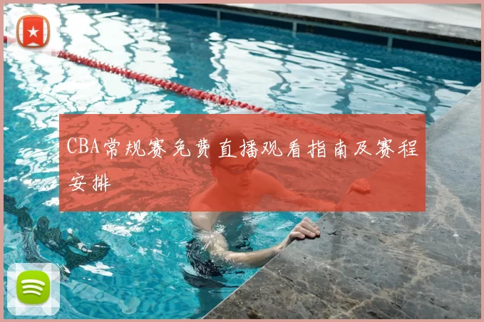 CBA常规赛免费直播观看指南及赛程安排