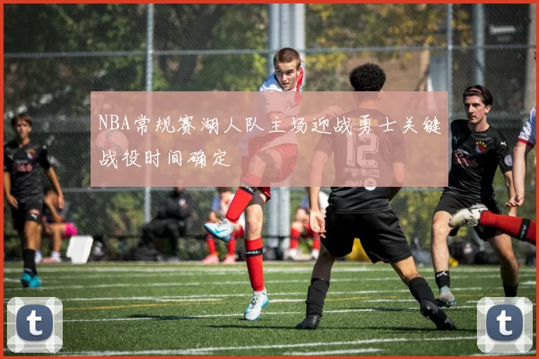 NBA常规赛湖人队主场迎战勇士关键战役时间确定