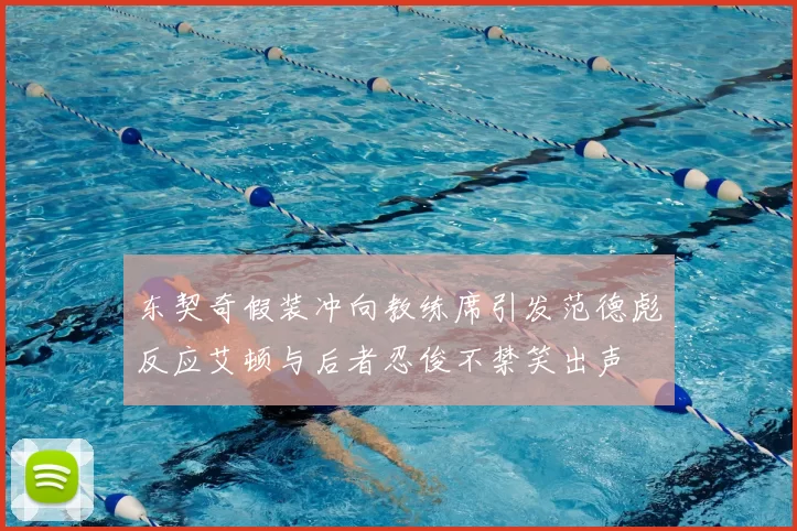 东契奇假装冲向教练席引发范德彪反应艾顿与后者忍俊不禁笑出声