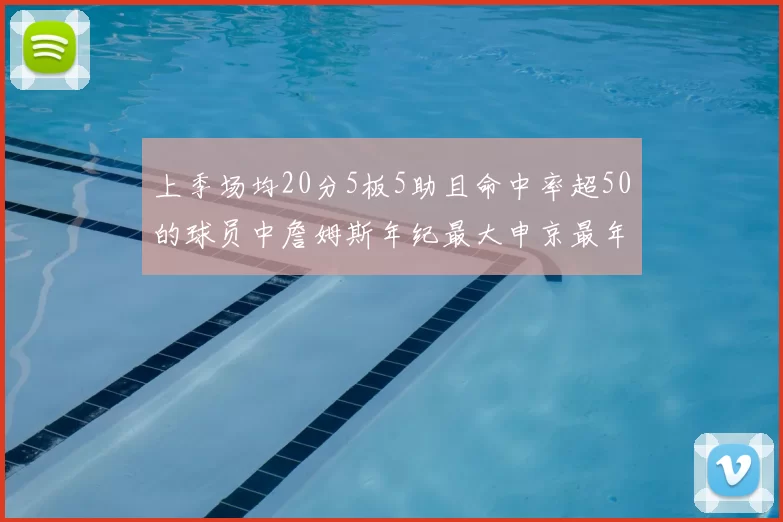 上季场均20分5板5助且命中率超50的球员中詹姆斯年纪最大申京最年轻