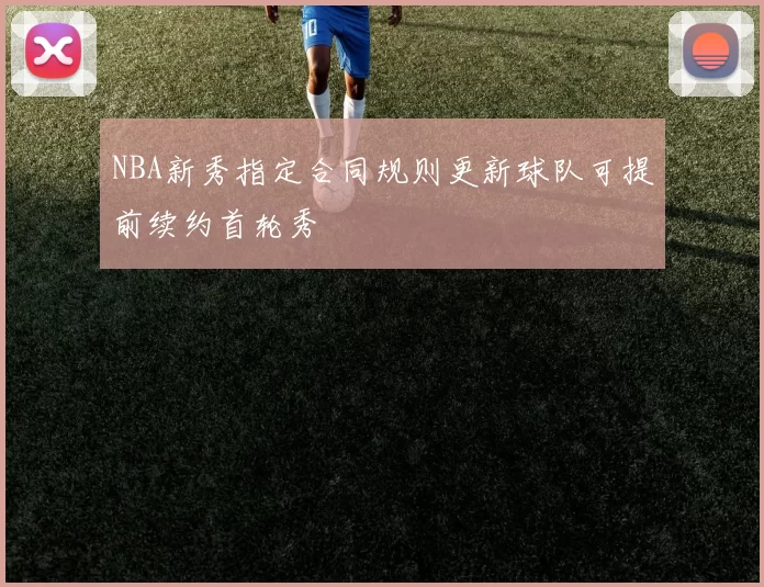 NBA新秀指定合同规则更新球队可提前续约首轮秀