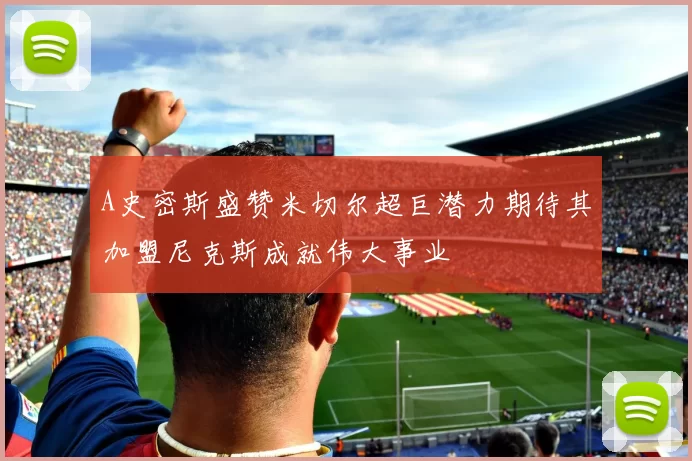 A史密斯盛赞米切尔超巨潜力期待其加盟尼克斯成就伟大事业