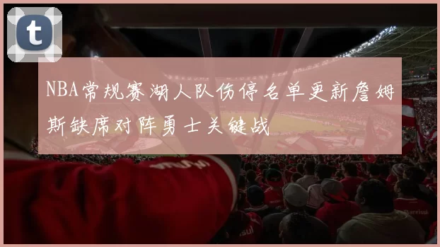 NBA常规赛湖人队伤停名单更新詹姆斯缺席对阵勇士关键战