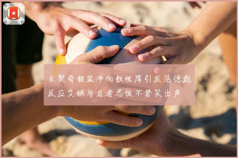 东契奇假装冲向教练席引发范德彪反应艾顿与后者忍俊不禁笑出声