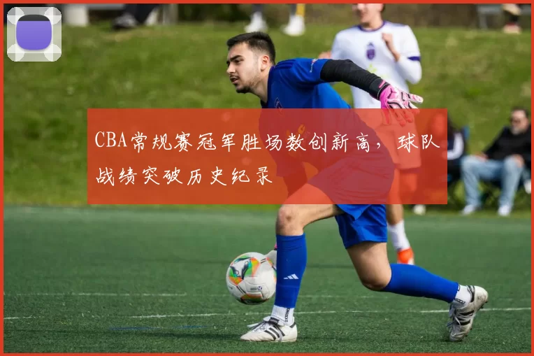 CBA常规赛冠军胜场数创新高，球队战绩突破历史纪录
