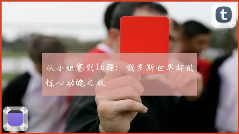从小组赛到16强：俄罗斯世界杯的惊心动魄之旅
