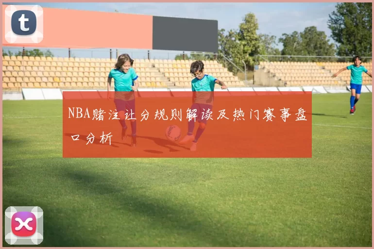 NBA赌注让分规则解读及热门赛事盘口分析