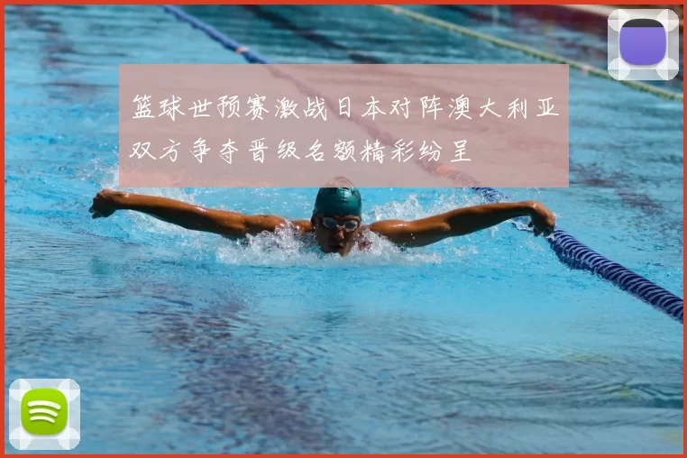 篮球世预赛激战日本对阵澳大利亚双方争夺晋级名额精彩纷呈