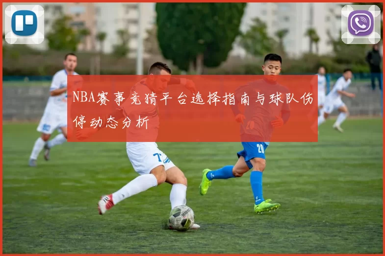 NBA赛事竞猜平台选择指南与球队伤停动态分析