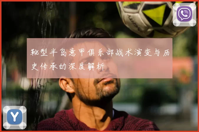 靴型半岛意甲俱乐部战术演变与历史传承的深度解析