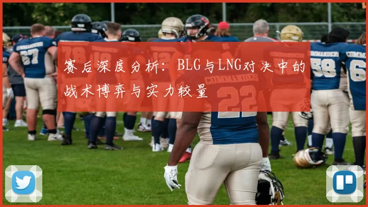 赛后深度分析：BLG与LNG对决中的战术博弈与实力较量