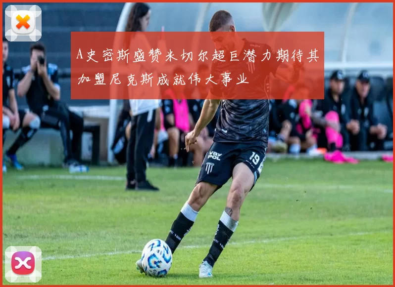 A史密斯盛赞米切尔超巨潜力期待其加盟尼克斯成就伟大事业