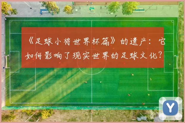 《足球小将世界杯篇》的遗产：它如何影响了现实世界的足球文化？