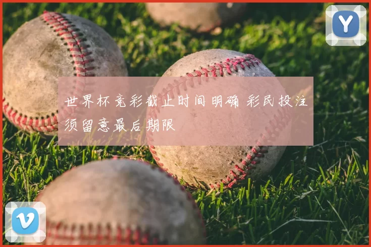 世界杯竞彩截止时间明确 彩民投注须留意最后期限