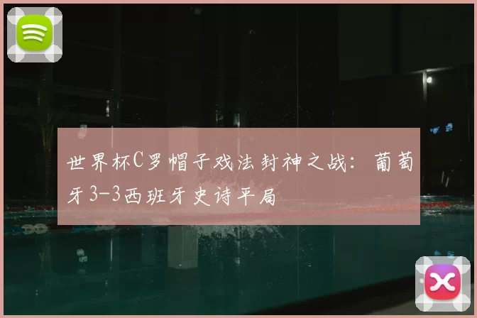世界杯C罗帽子戏法封神之战：葡萄牙3-3西班牙史诗平局