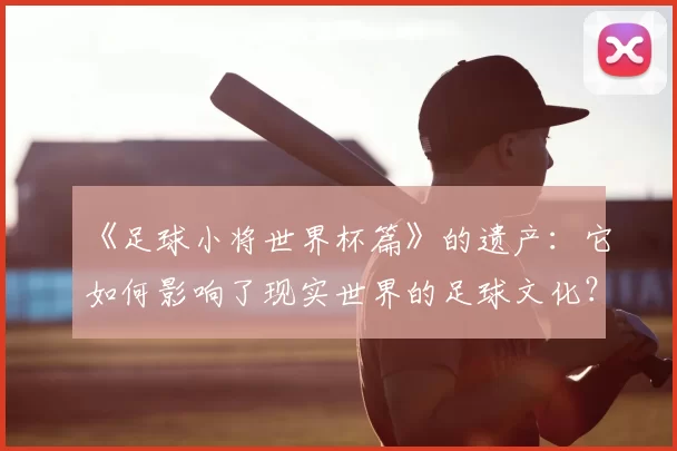 《足球小将世界杯篇》的遗产：它如何影响了现实世界的足球文化？